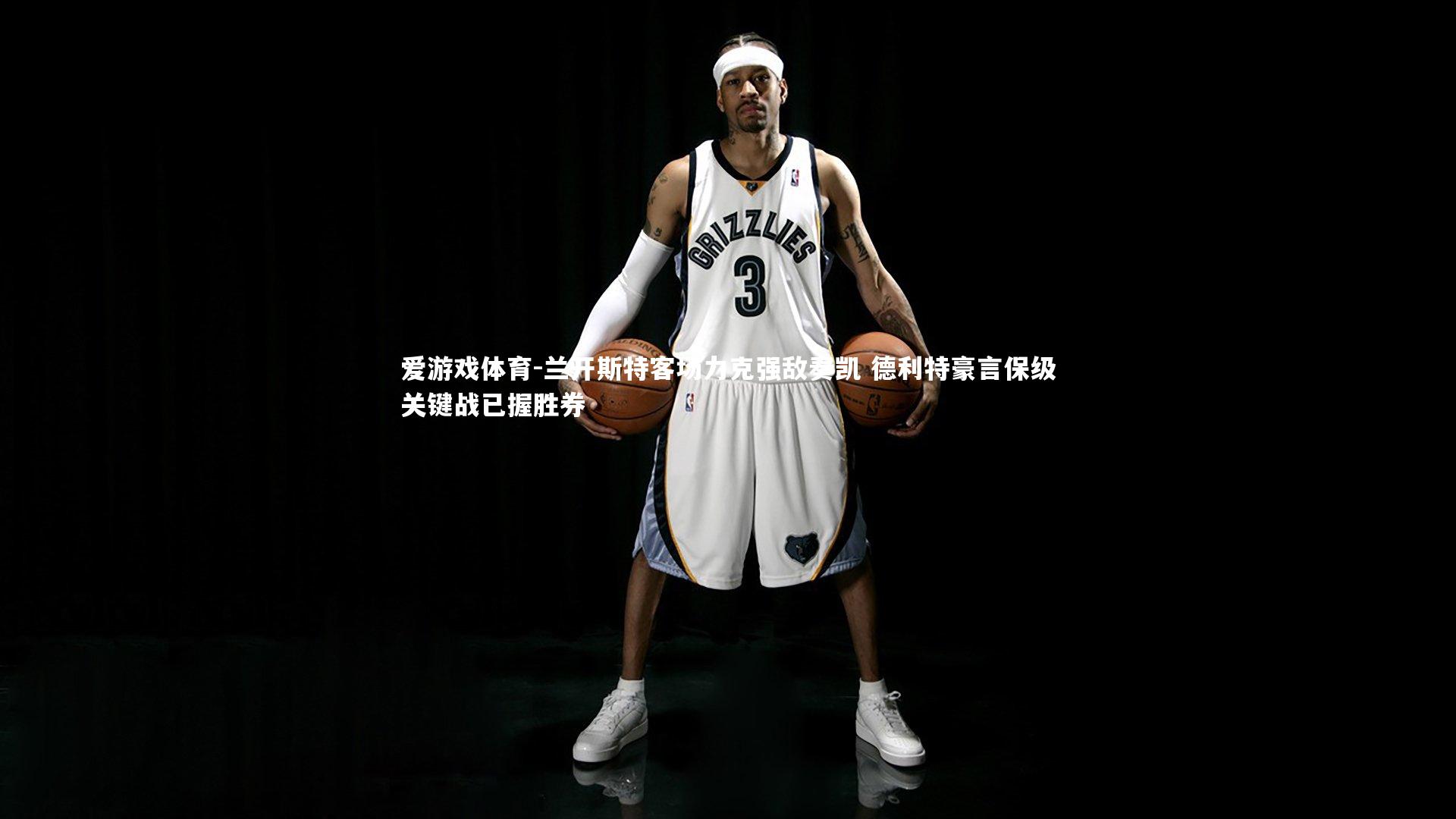 兰开斯特客场力克强敌奏凯 德利特豪言保级关键战已握胜券