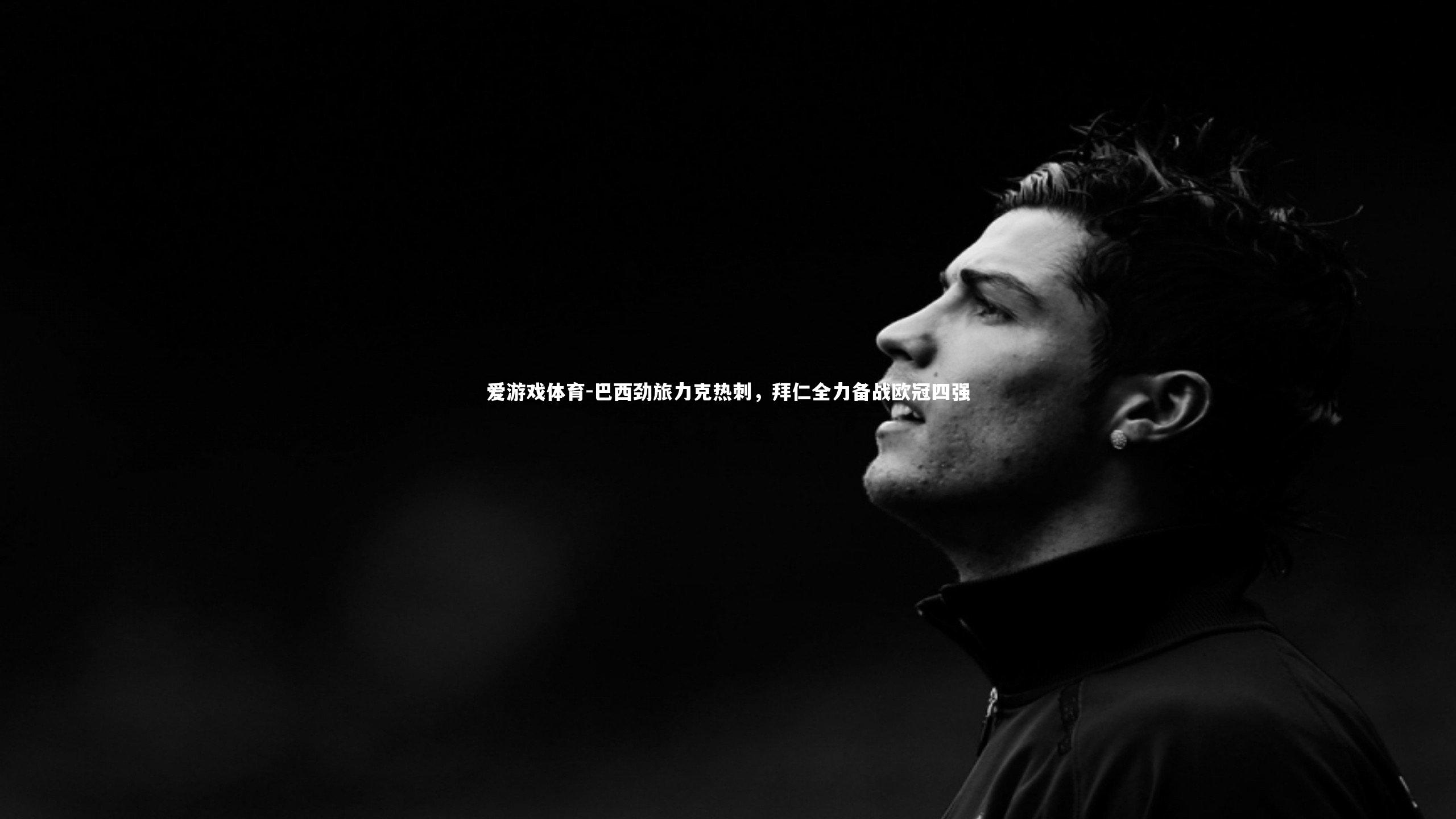 爱游戏体育-巴西劲旅力克热刺，拜仁全力备战欧冠四强