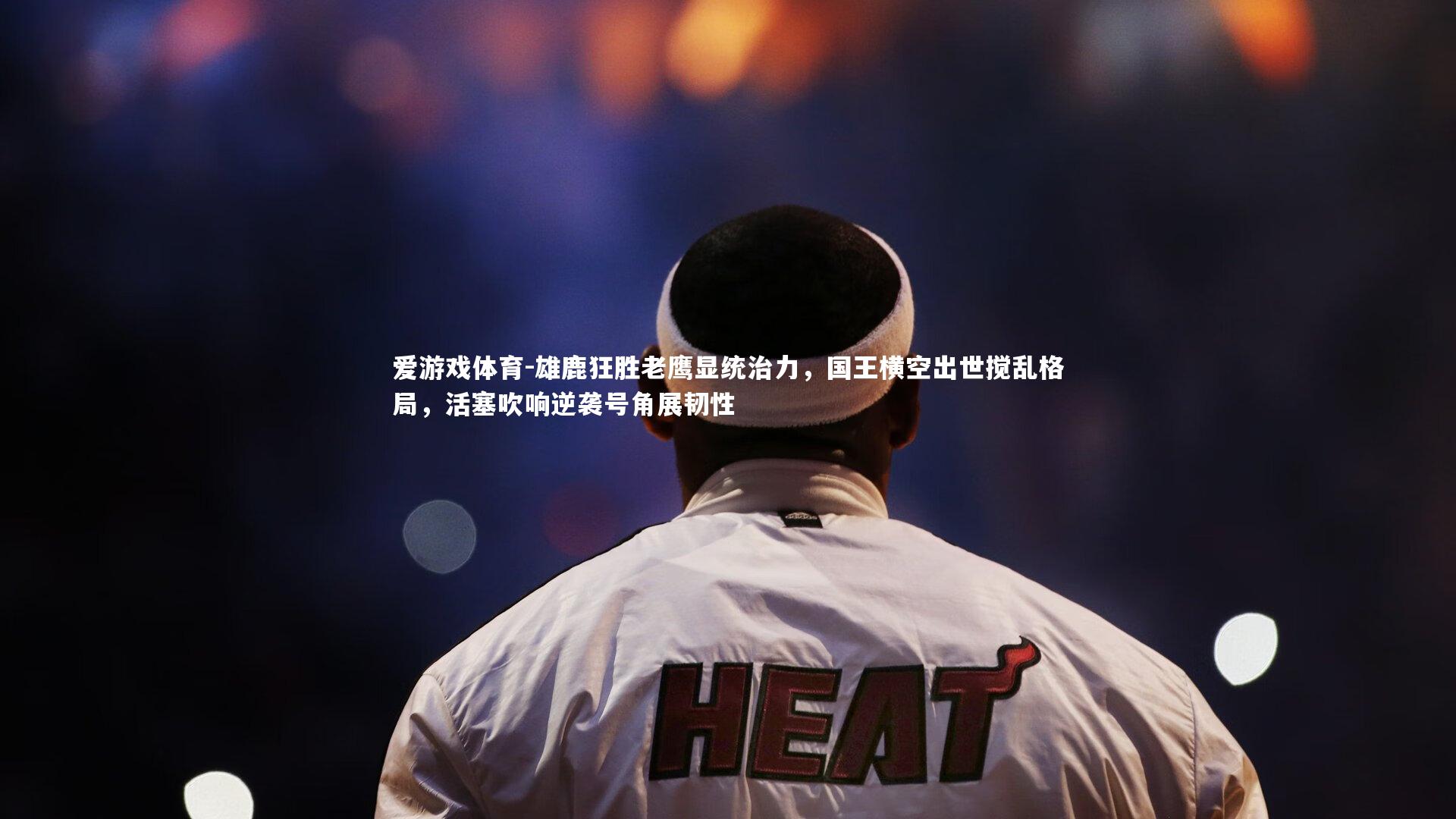 爱游戏体育-雄鹿狂胜老鹰显统治力，国王横空出世搅乱格局，活塞吹响逆袭号角展韧性